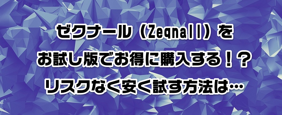 ゼクナール(Zeqnall)をお試し版でお得に購入する!?リスクなく安く試す方法は…